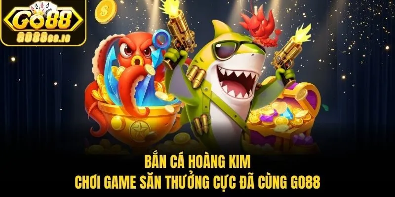 Bắn Cá Hoàng Kim - Chơi Game Săn Thưởng Cực Đã Cùng Go88